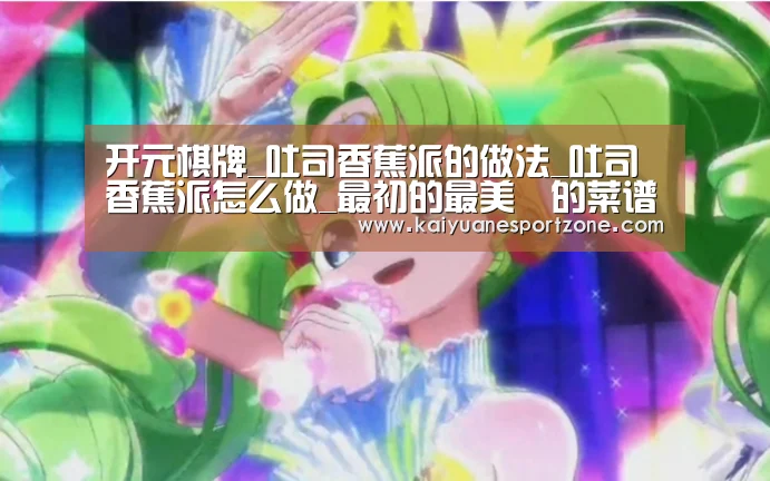 开元棋牌_吐司香蕉派的做法_吐司香蕉派怎么做_最初的最美❤的菜谱(图2) 开元体育