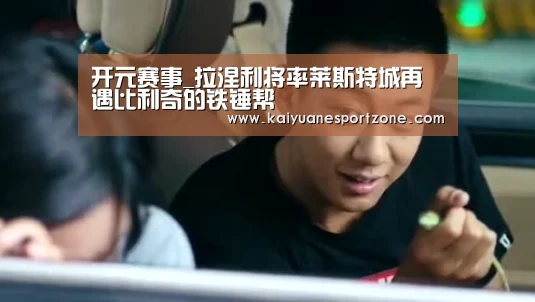 开元赛事_拉涅利将率莱斯特城再遇比利奇的铁锤帮(图2) 开元电竞