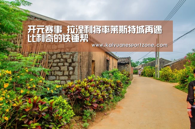 开元赛事_拉涅利将率莱斯特城再遇比利奇的铁锤帮(图4) 开元电竞